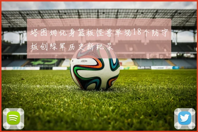 塔图姆化身篮板怪兽单场18个防守板创绿军历史新纪录