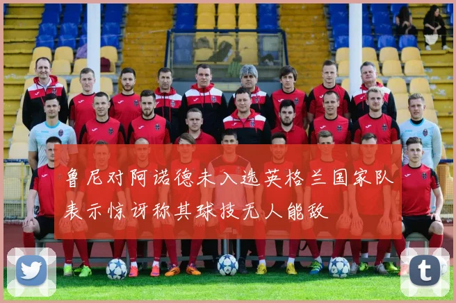 鲁尼对阿诺德未入选英格兰国家队表示惊讶称其球技无人能敌