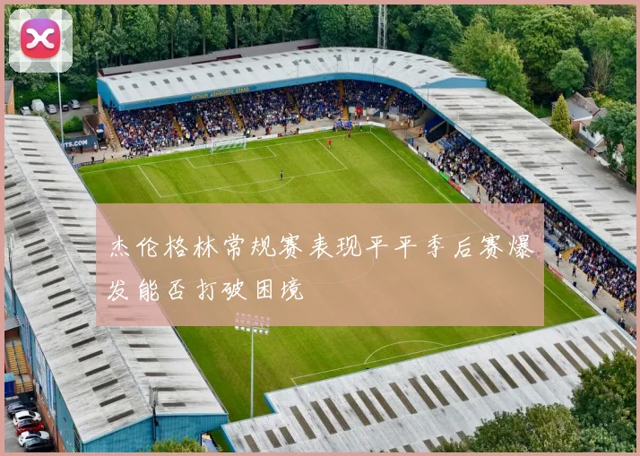 杰伦格林常规赛表现平平季后赛爆发能否打破困境
