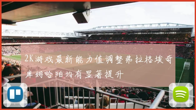 2K游戏最新能力值调整弗拉格埃奇库姆哈珀均有显著提升