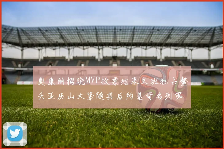 奥康纳揭晓MVP投票结果文班独占鳌头亚历山大紧随其后约基奇名列第三