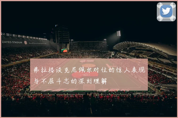 弗拉格谈克尼佩尔对位的惊人表现与不屈斗志的深刻理解