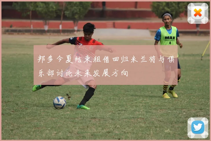 邦多今夏结束租借回归米兰将与俱乐部讨论未来发展方向