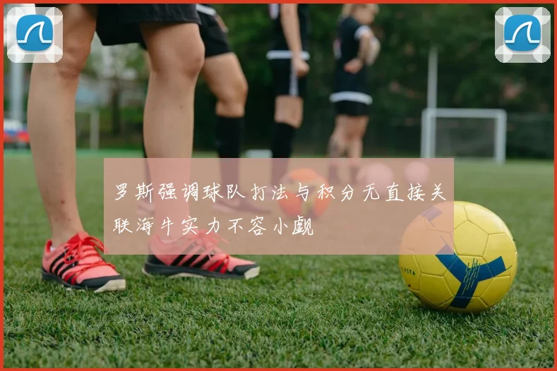 罗斯强调球队打法与积分无直接关联海牛实力不容小觑