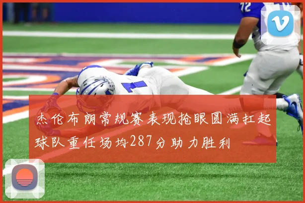 杰伦布朗常规赛表现抢眼圆满扛起球队重任场均287分助力胜利