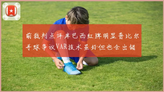 前裁判点评库巴西红牌明显普比尔手球争议VAR技术虽好但也会出错