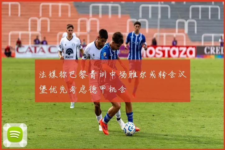 法媒称巴黎青训中场雅尔或转会汉堡优先考虑德甲机会