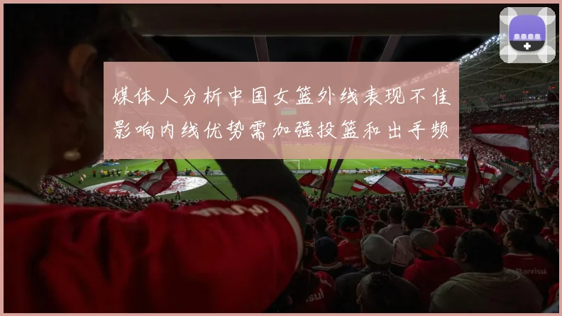 媒体人分析中国女篮外线表现不佳影响内线优势需加强投篮和出手频率