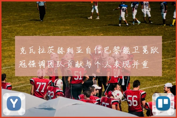克瓦拉茨赫利亚自信巴黎能卫冕欧冠强调团队贡献与个人表现并重