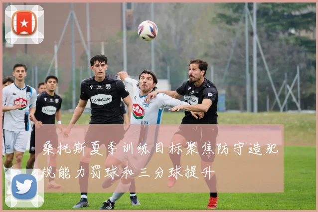 桑托斯夏季训练目标聚焦防守造犯规能力罚球和三分球提升