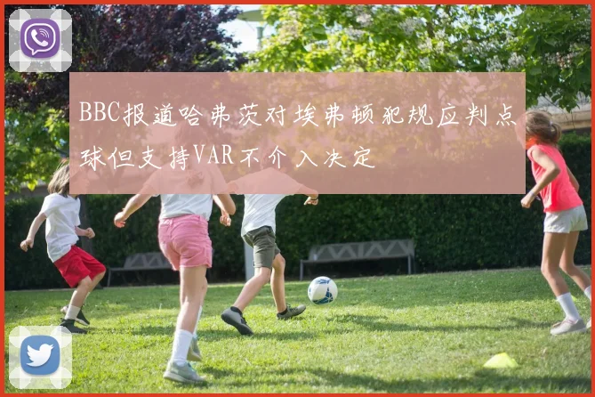 BBC报道哈弗茨对埃弗顿犯规应判点球但支持VAR不介入决定