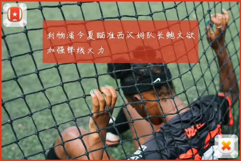 利物浦今夏瞄准西汉姆队长鲍文欲加强锋线火力